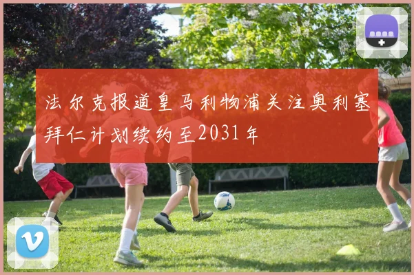 法尔克报道皇马利物浦关注奥利塞拜仁计划续约至2031年