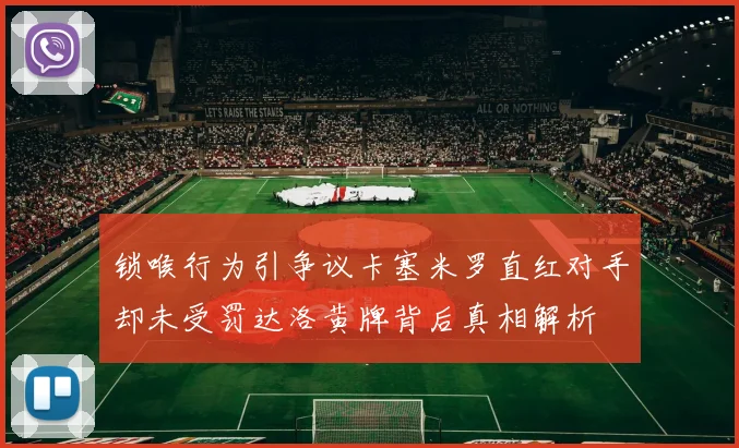 锁喉行为引争议卡塞米罗直红对手却未受罚达洛黄牌背后真相解析