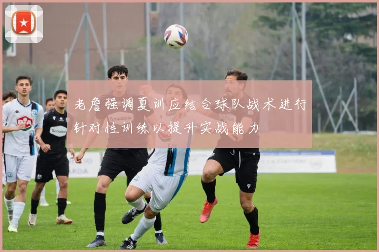 老詹强调夏训应结合球队战术进行针对性训练以提升实战能力