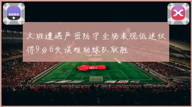 文班遭遇严密防守全场表现低迷仅得9分6失误难助球队取胜