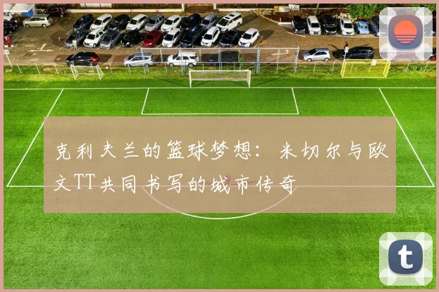 克利夫兰的篮球梦想：米切尔与欧文TT共同书写的城市传奇