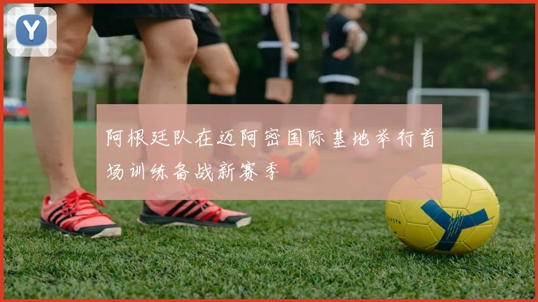 阿根廷队在迈阿密国际基地举行首场训练备战新赛季