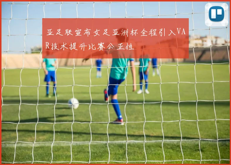 亚足联宣布女足亚洲杯全程引入VAR技术提升比赛公正性