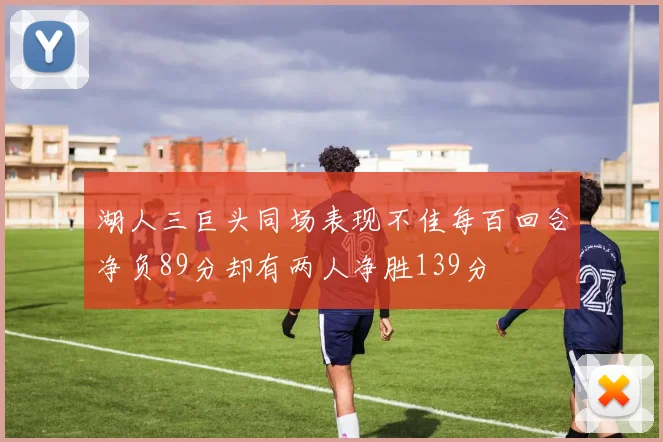 湖人三巨头同场表现不佳每百回合净负89分却有两人净胜139分