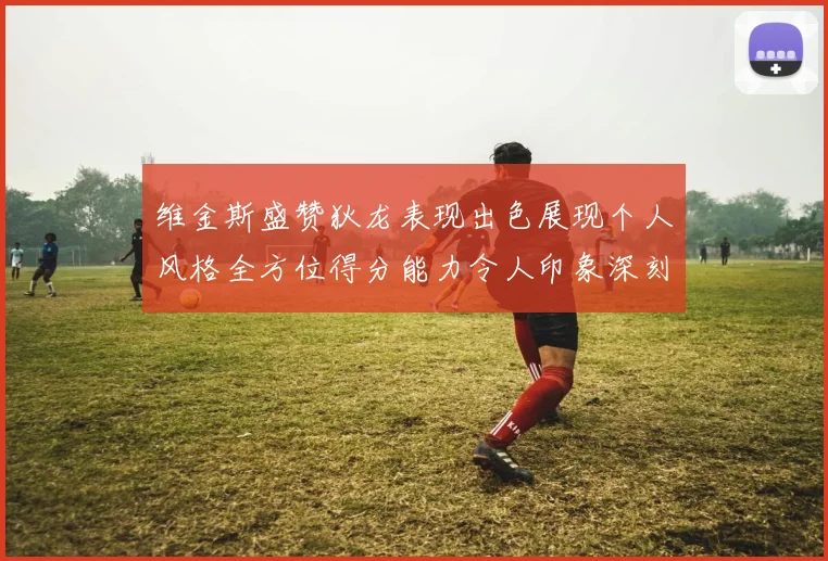 维金斯盛赞狄龙表现出色展现个人风格全方位得分能力令人印象深刻
