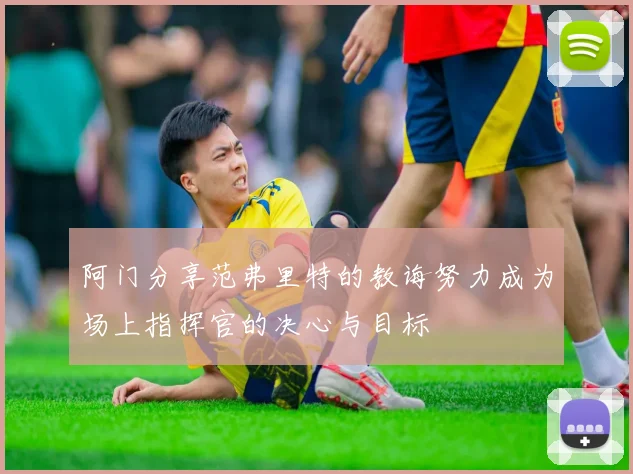 阿门分享范弗里特的教诲努力成为场上指挥官的决心与目标