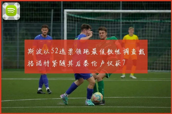 斯波以52选票领跑最佳教练调查戴格诺特紧随其后泰伦卢仅获7