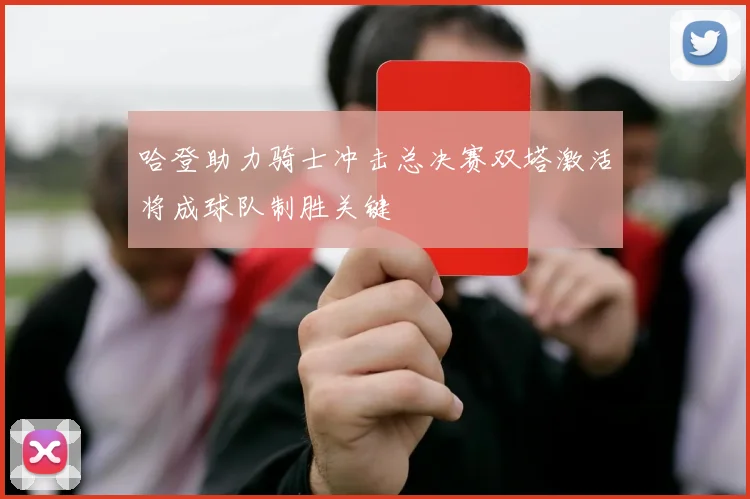 哈登助力骑士冲击总决赛双塔激活将成球队制胜关键