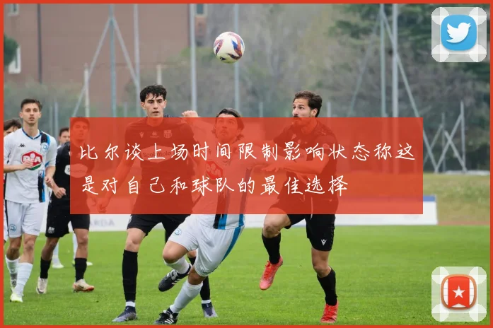 比尔谈上场时间限制影响状态称这是对自己和球队的最佳选择