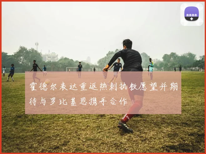 霍德尔表达重返热刺执教愿望并期待与罗比基恩携手合作