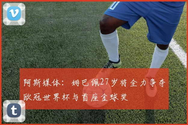 阿斯媒体：姆巴佩27岁将全力争夺欧冠世界杯与首座金球奖