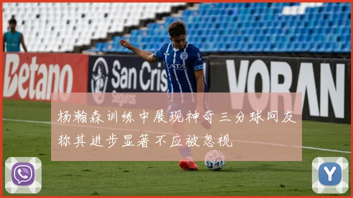 杨瀚森训练中展现神奇三分球网友称其进步显著不应被忽视