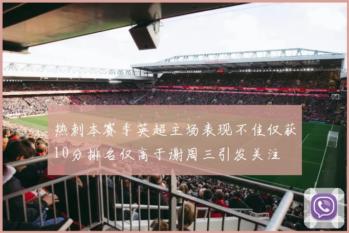 热刺本赛季英超主场表现不佳仅获10分排名仅高于谢周三引发关注