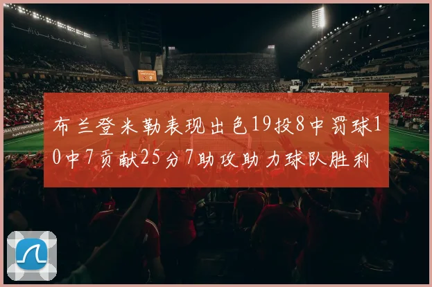 布兰登米勒表现出色19投8中罚球10中7贡献25分7助攻助力球队胜利