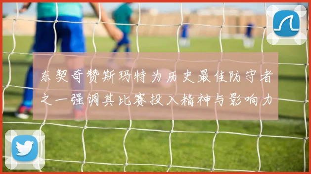 东契奇赞斯玛特为历史最佳防守者之一强调其比赛投入精神与影响力