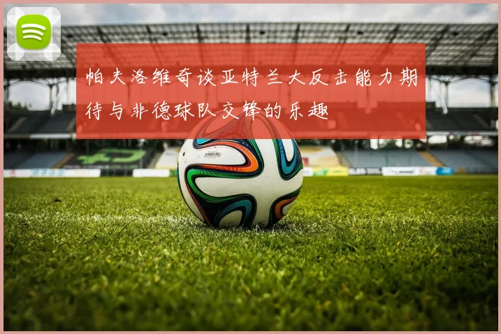 帕夫洛维奇谈亚特兰大反击能力期待与非德球队交锋的乐趣