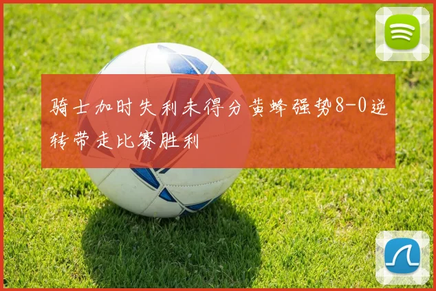 骑士加时失利未得分黄蜂强势8-0逆转带走比赛胜利