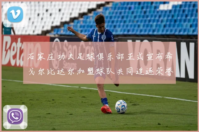 石家庄功夫足球俱乐部正式宣布希戈尔比达尔加盟球队共同追逐荣誉