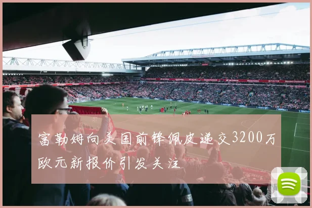 富勒姆向美国前锋佩皮递交3200万欧元新报价引发关注