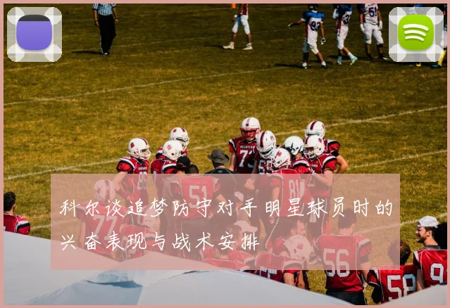 科尔谈追梦防守对手明星球员时的兴奋表现与战术安排