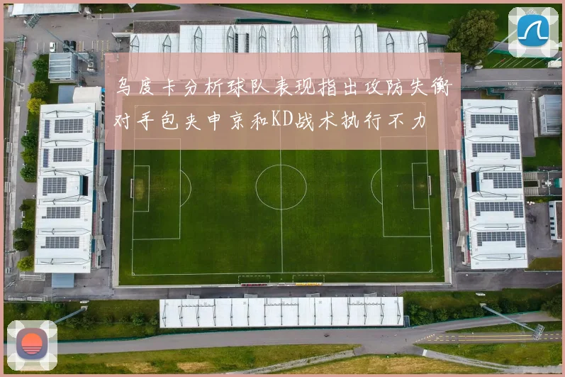 乌度卡分析球队表现指出攻防失衡对手包夹申京和KD战术执行不力