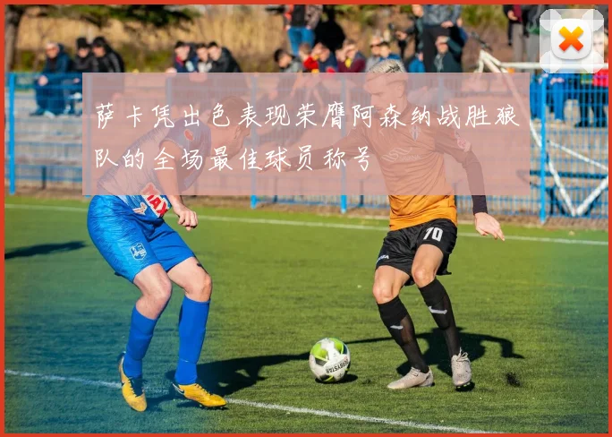 萨卡凭出色表现荣膺阿森纳战胜狼队的全场最佳球员称号