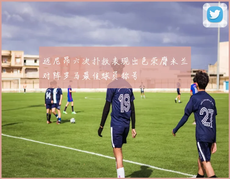 迈尼昂六次扑救表现出色荣膺米兰对阵罗马最佳球员称号