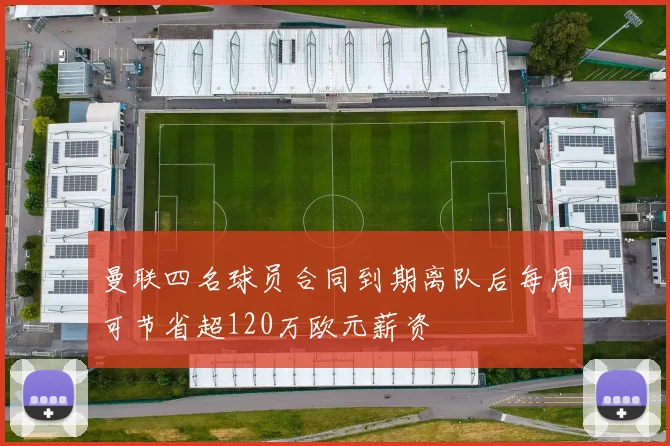 曼联四名球员合同到期离队后每周可节省超120万欧元薪资