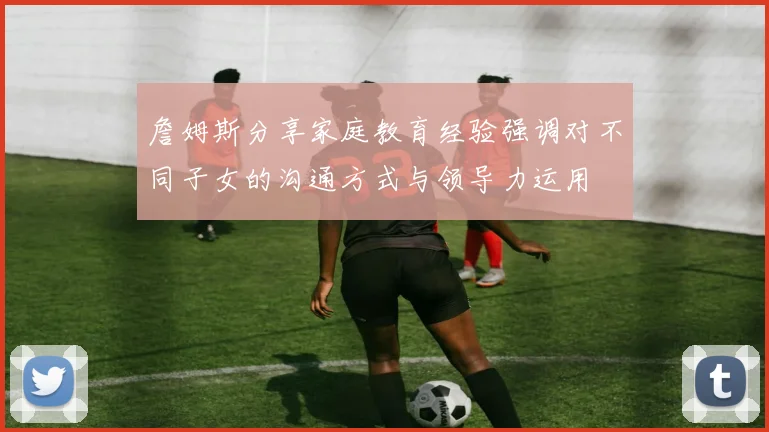 詹姆斯分享家庭教育经验强调对不同子女的沟通方式与领导力运用