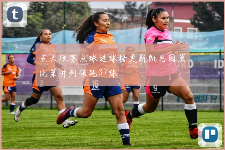 五大联赛点球进球榜更新凯恩因莫比莱并列领跑37球