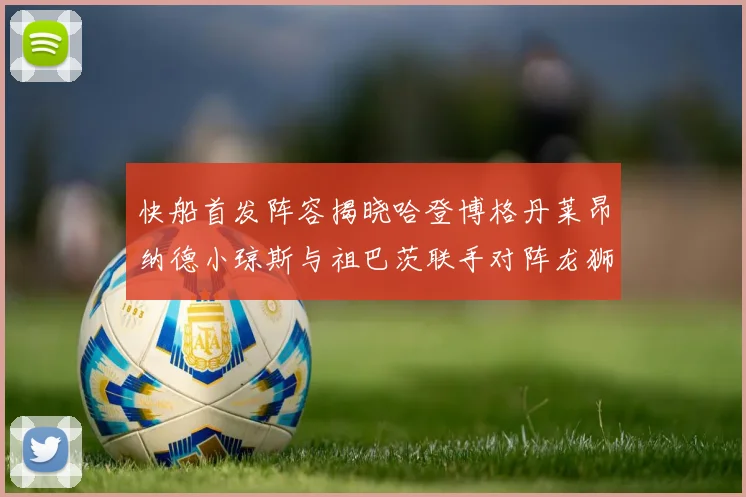 快船首发阵容揭晓哈登博格丹莱昂纳德小琼斯与祖巴茨联手对阵龙狮