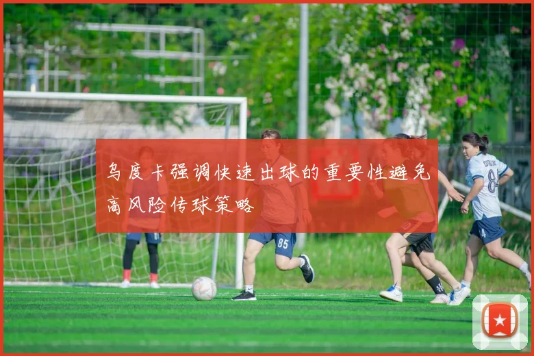 乌度卡强调快速出球的重要性避免高风险传球策略
