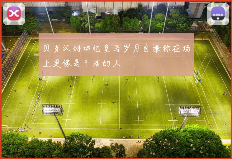 贝克汉姆回忆皇马岁月自谦称在场上更像是干活的人