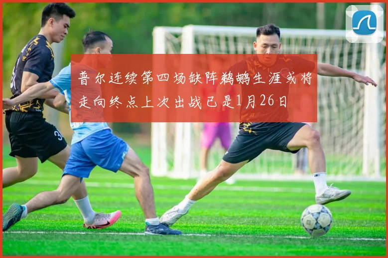 普尔连续第四场缺阵鹈鹕生涯或将走向终点上次出战已是1月26日