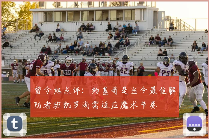 曾令旭点评：约基奇是当今最佳解防者班凯罗尚需适应魔术节奏
