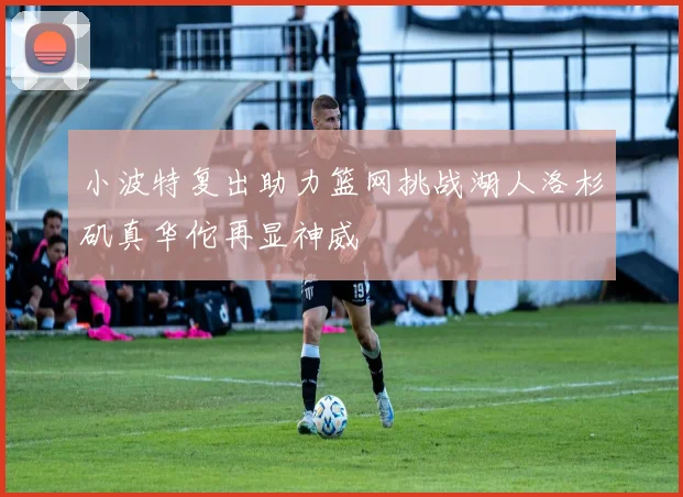 小波特复出助力篮网挑战湖人洛杉矶真华佗再显神威