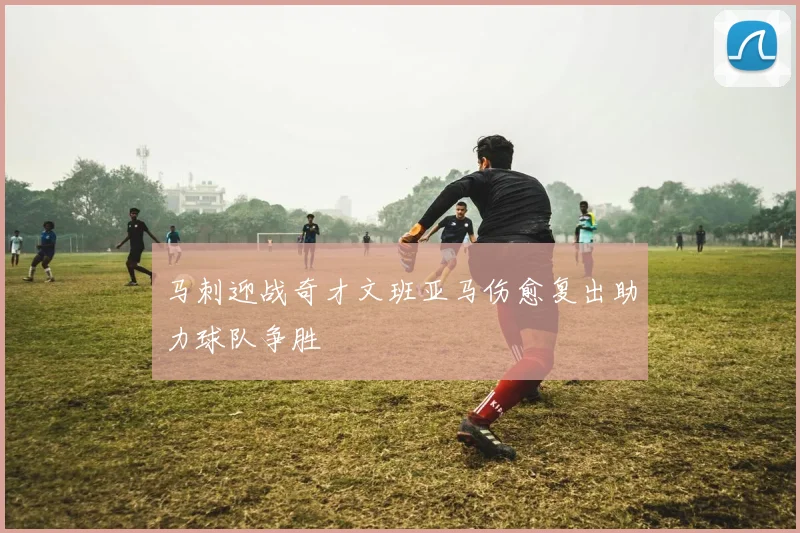 马刺迎战奇才文班亚马伤愈复出助力球队争胜
