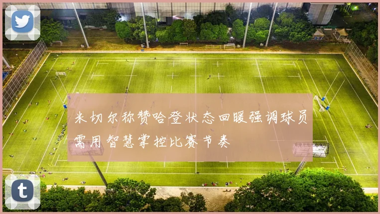 米切尔称赞哈登状态回暖强调球员需用智慧掌控比赛节奏