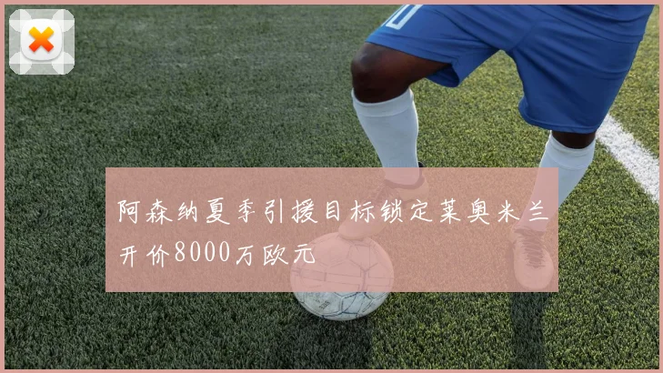 阿森纳夏季引援目标锁定莱奥米兰开价8000万欧元