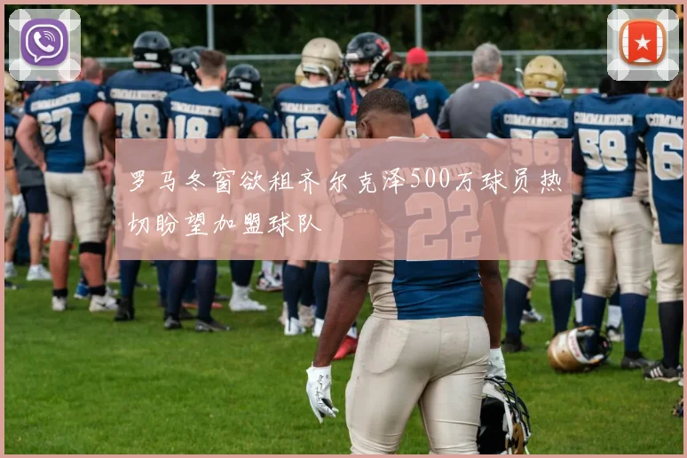 罗马冬窗欲租齐尔克泽500万球员热切盼望加盟球队