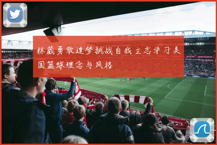 林葳勇敢追梦挑战自我立志学习美国篮球理念与风格
